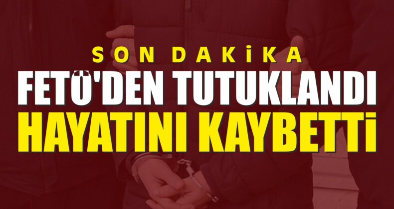 FETÖ’den Tutuklandı Hayatını Kaybetti