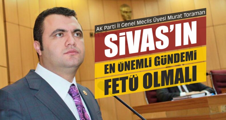 Toraman, “Sivas’ın En Önemli Gündemi FETÖ Olmalı”