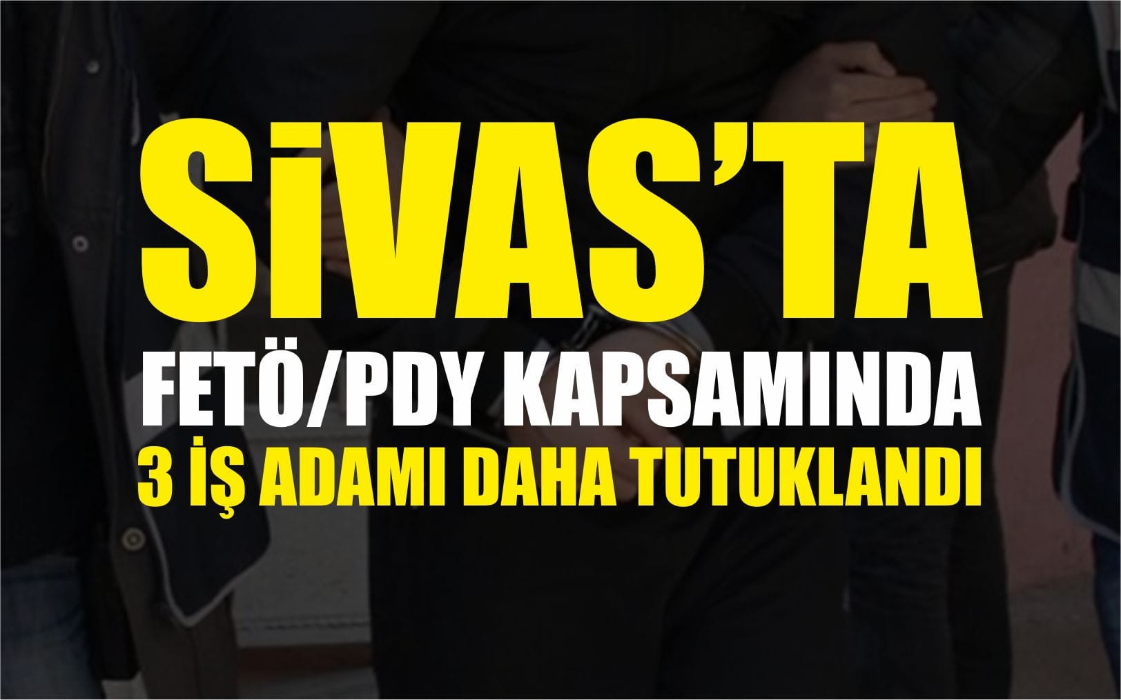 Sivas’ta 3 İş Adamı Daha Tutuklandı