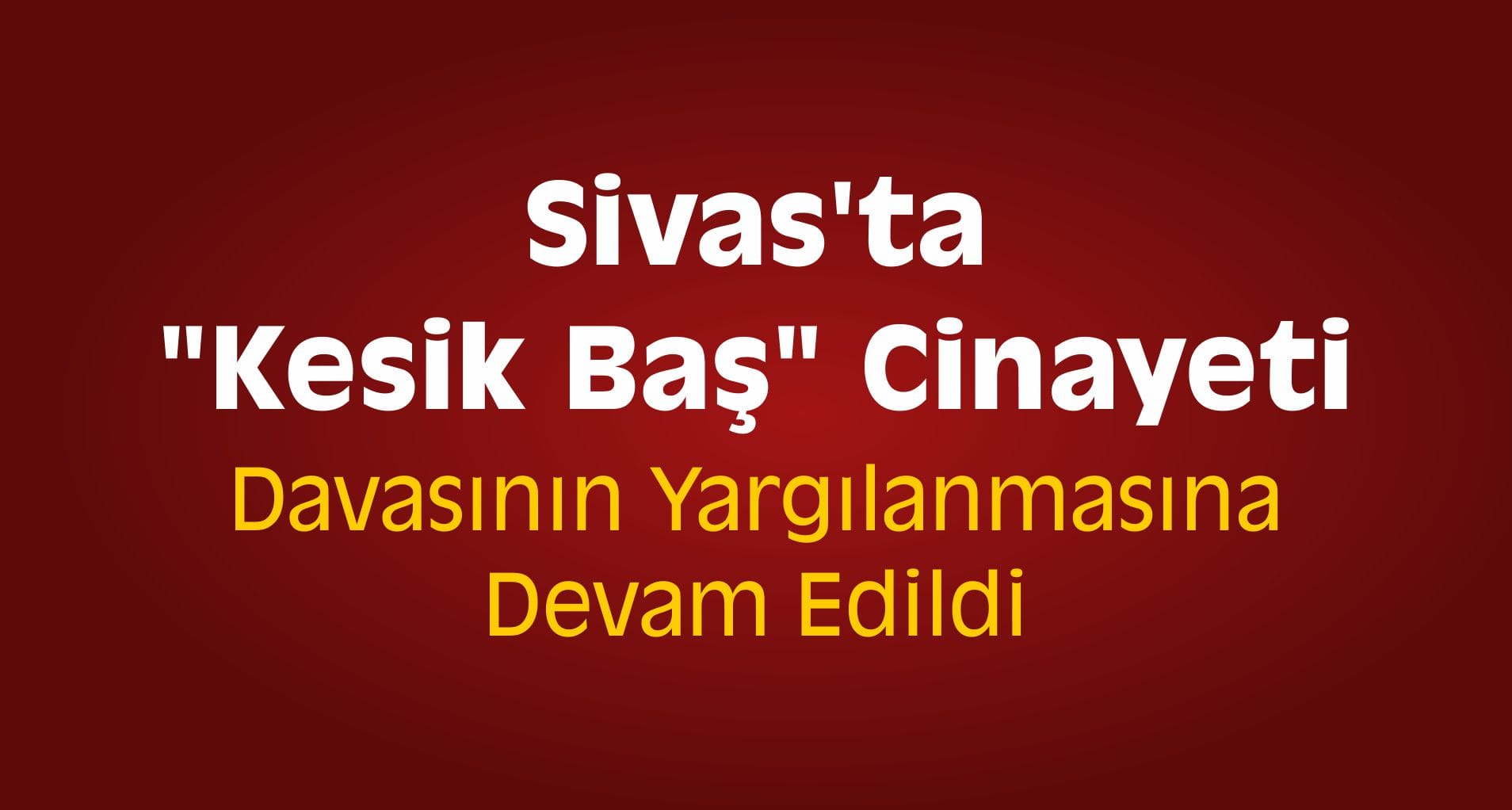 Sivas’ta “Kesik Baş” Cinayeti Sanıkları Yargılandı