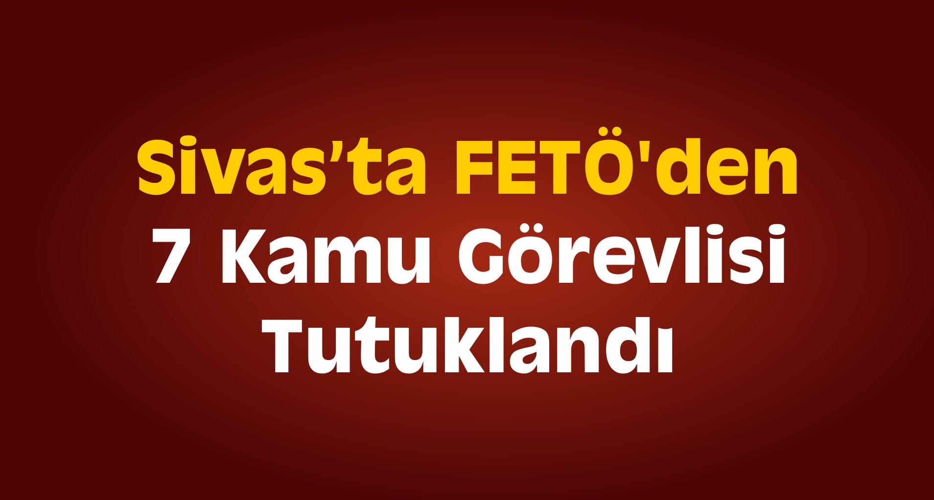 FETÖ’den 7 Kamu Görevlisi Tutuklandı