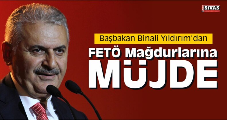 Başbakan Yıldırım’dan FETÖ Mağdurlarına Müjde