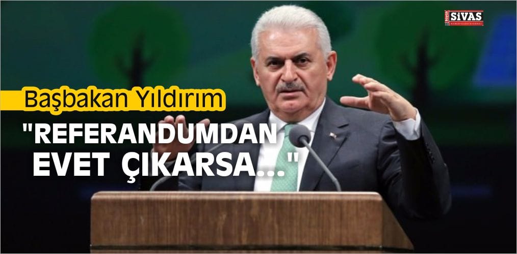 Başbakan Yıldırım, “Referandumdan Evet Çıkarsa…”