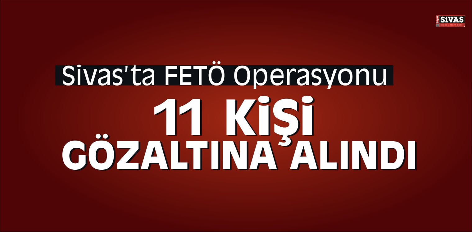Sivas’ta FETÖ’den 11 Kişi Gözaltına Alındı