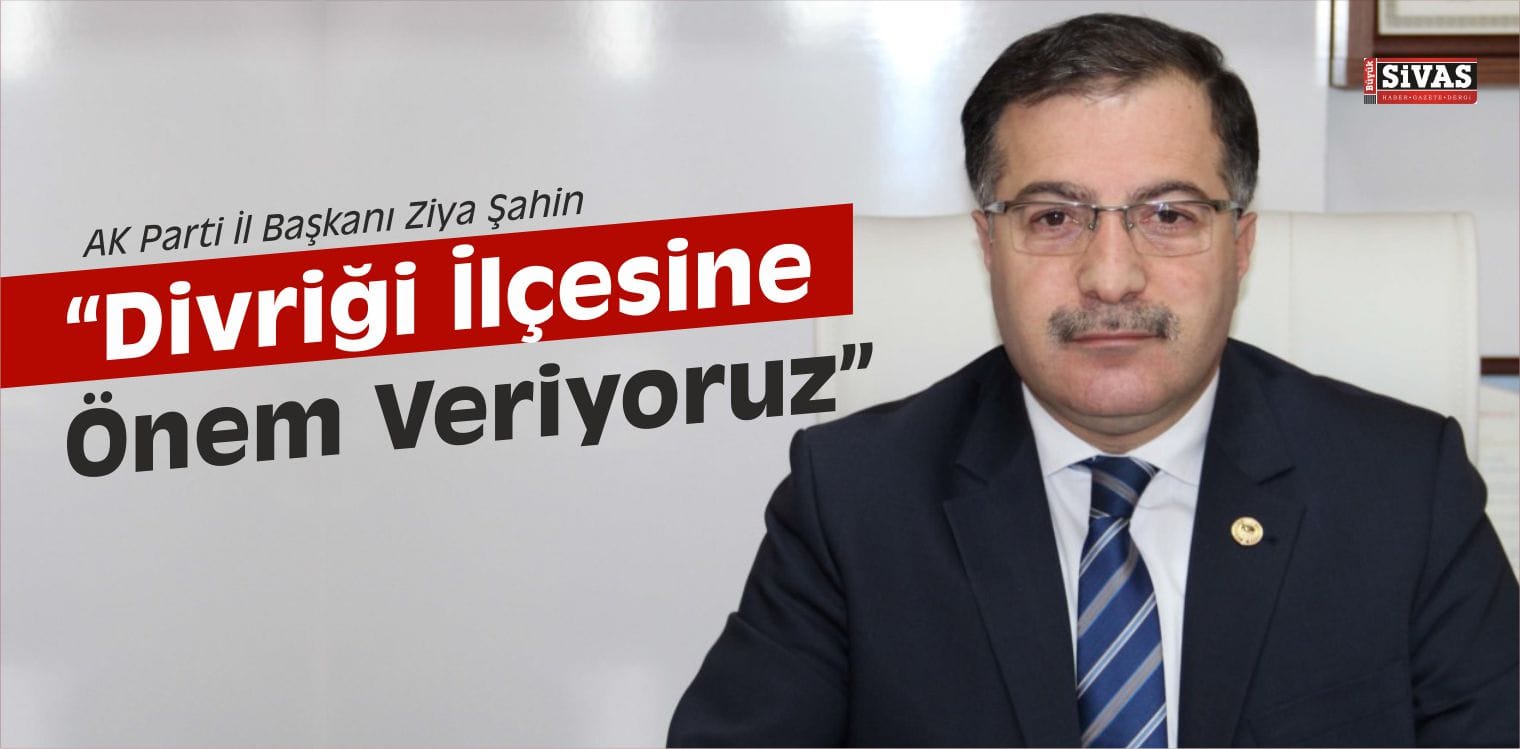 Ziya Şahin, ” Divriği’ye Önem Veriyoruz”