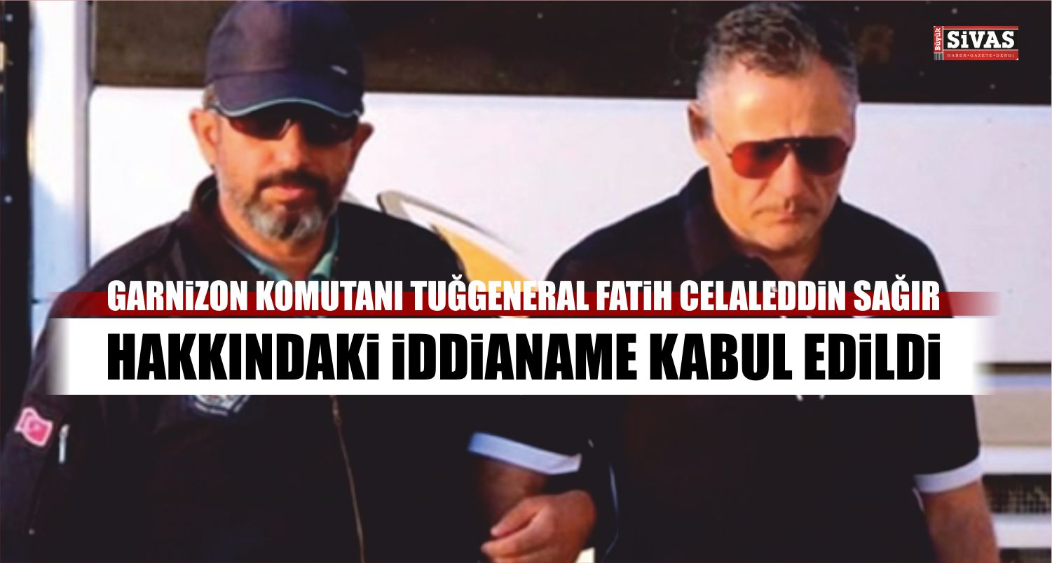 Eski Sivas Garnizon Komutanı Hakkındaki İddianame Kabul Edildi