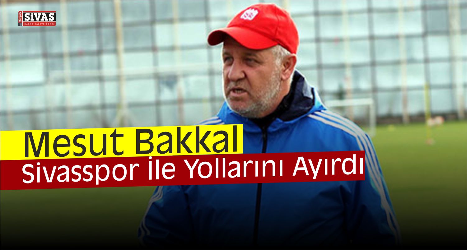 mesut bakkal sivassporla yolları ayırdı