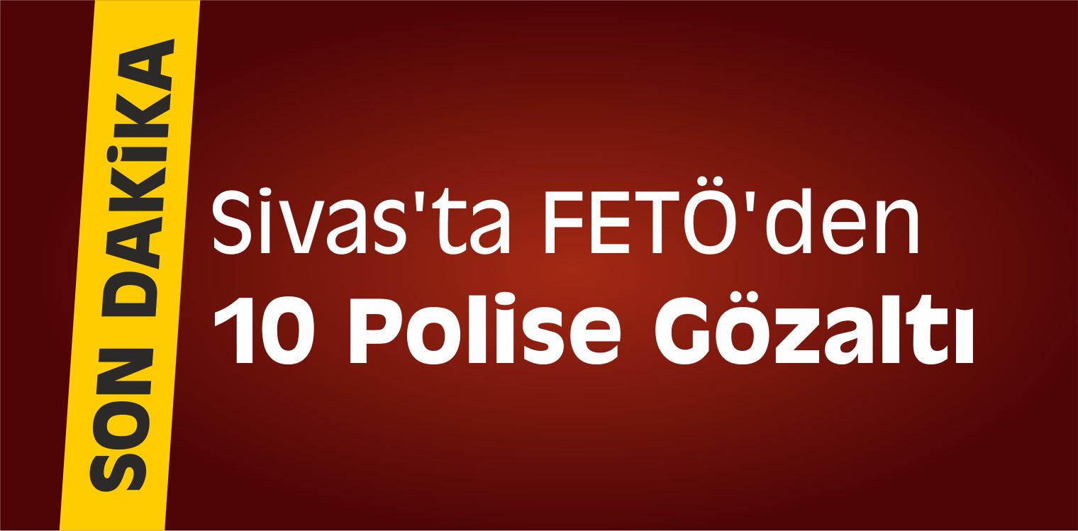 Sivas’ta FETÖ’den 10 Polise Gözaltı