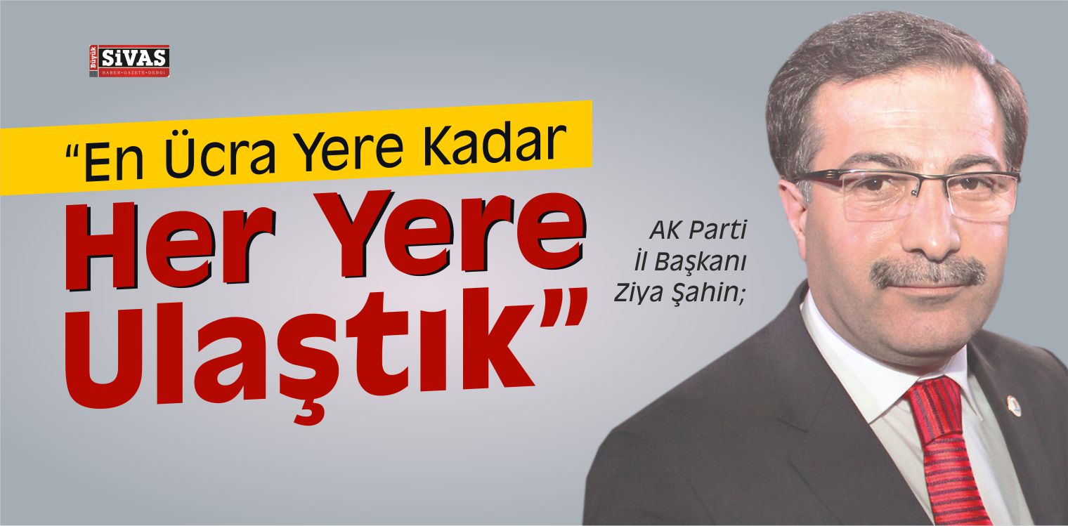 AK Parti İl Başkanı Ziya Şahin, “Her Yere Ulaştık”