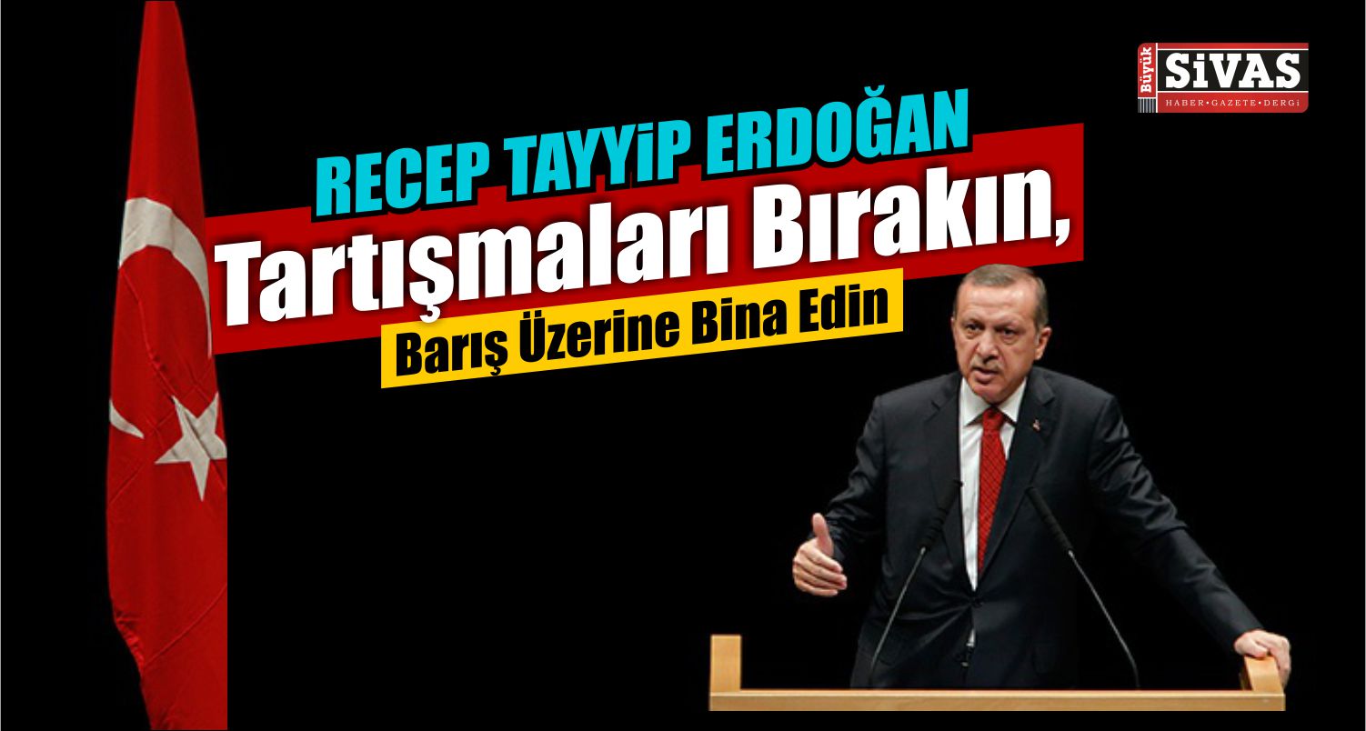 Cumhubaşkanı Erdoğan ; Tartışmaları Bırakın, Barış Üzerine Bina Edin