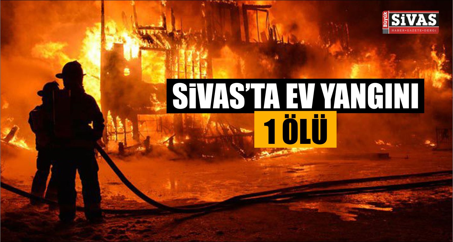 Sivas’ta Ev Yangını: 1 Kişi Öldü
