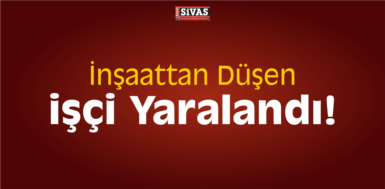Suşehri’nde İnşaattan Düşen işçi Yaralandı! Sağlık Durumu İyi