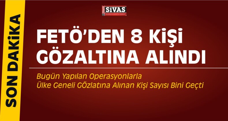 Sivas’ta FETÖ Operasyonunda 8 Kişi Gözaltında! Ülke Geneli Bin Kişiyi Geçti