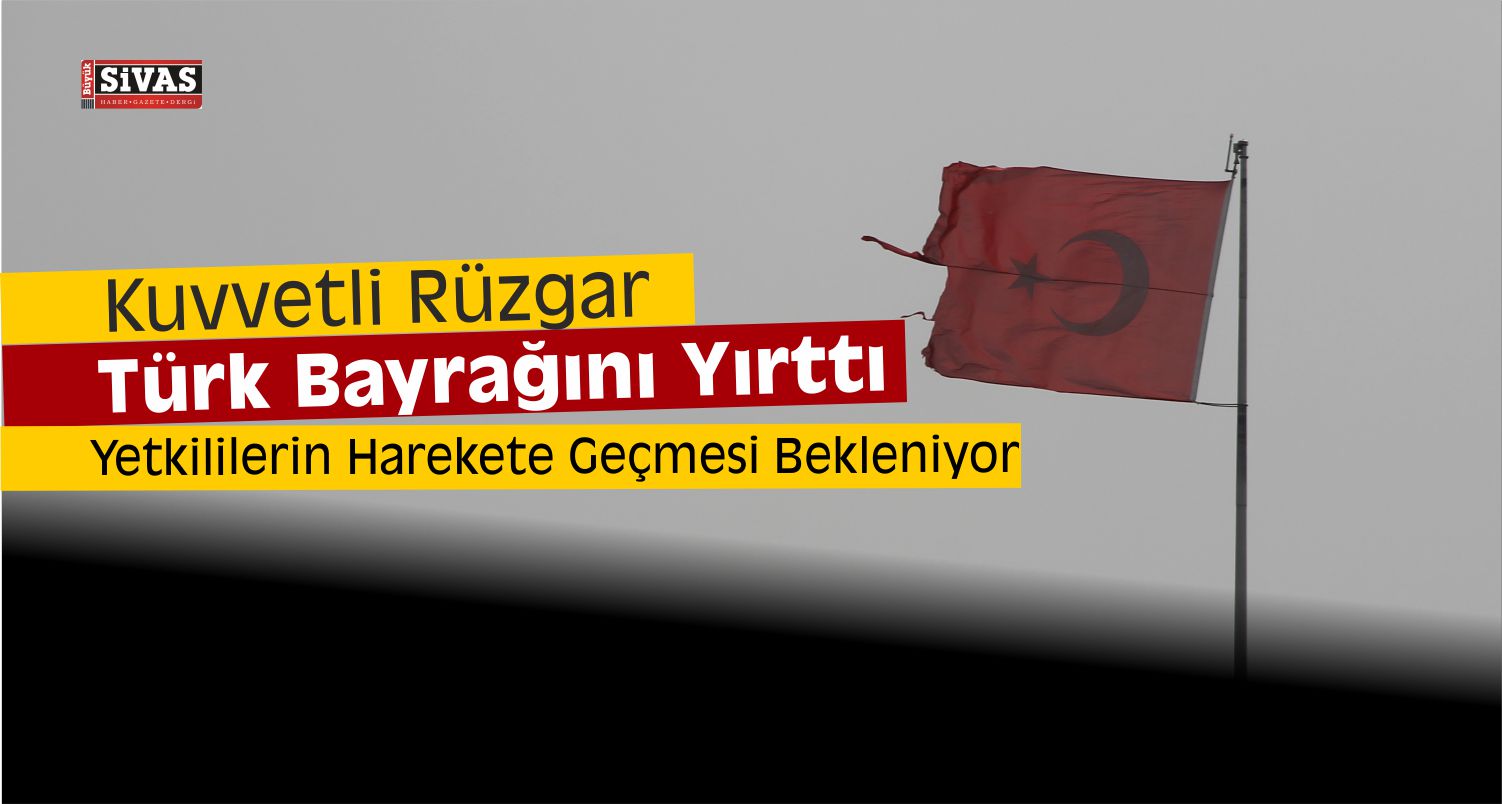 Sivas’ta Şiddetli Rüzgar Dolayısıyla Türk Bayrağı Yırtıldı