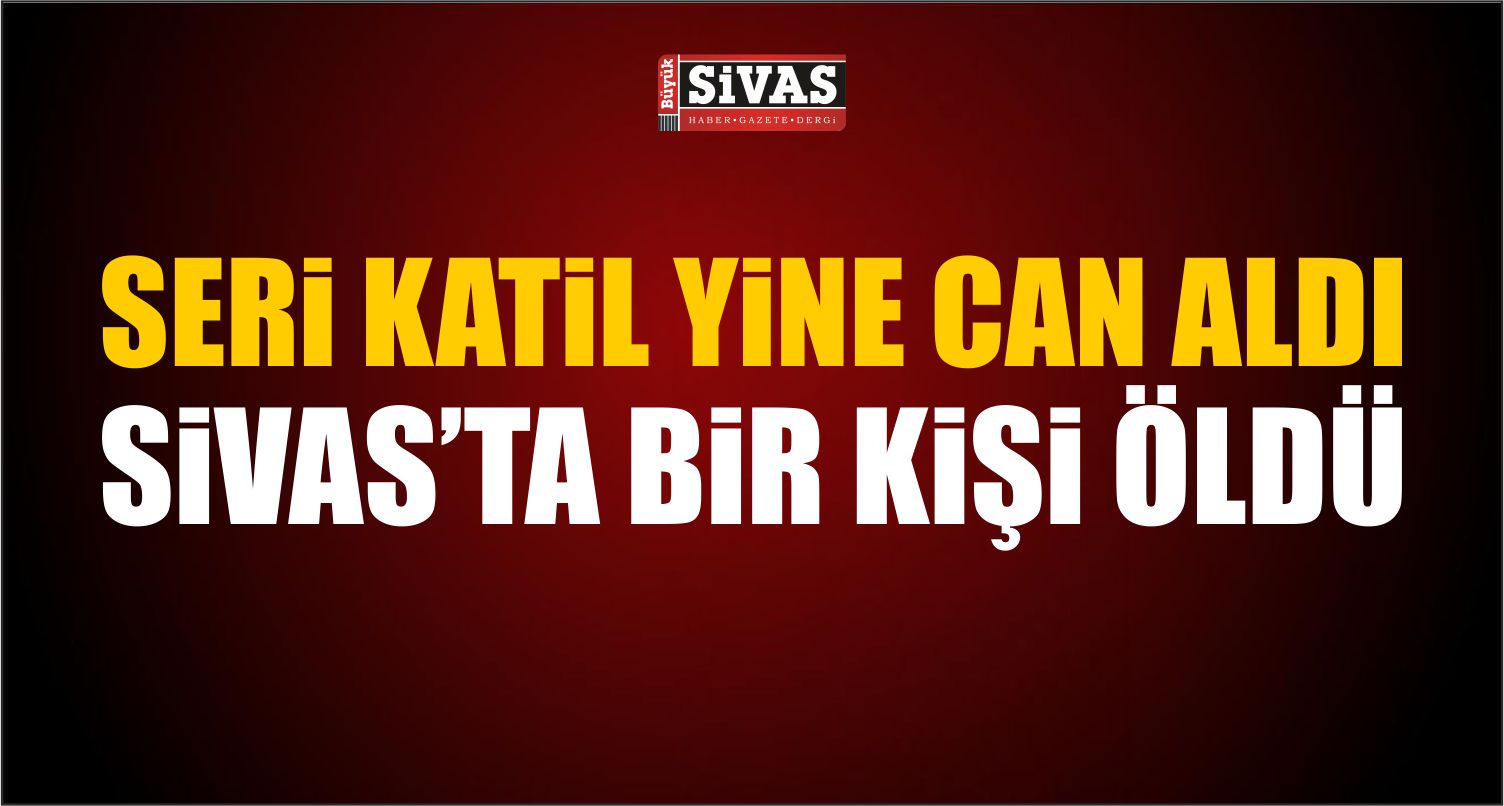 Seri Katil Yine Can Aldı Sivas’ta Bir Kişi Öldü!