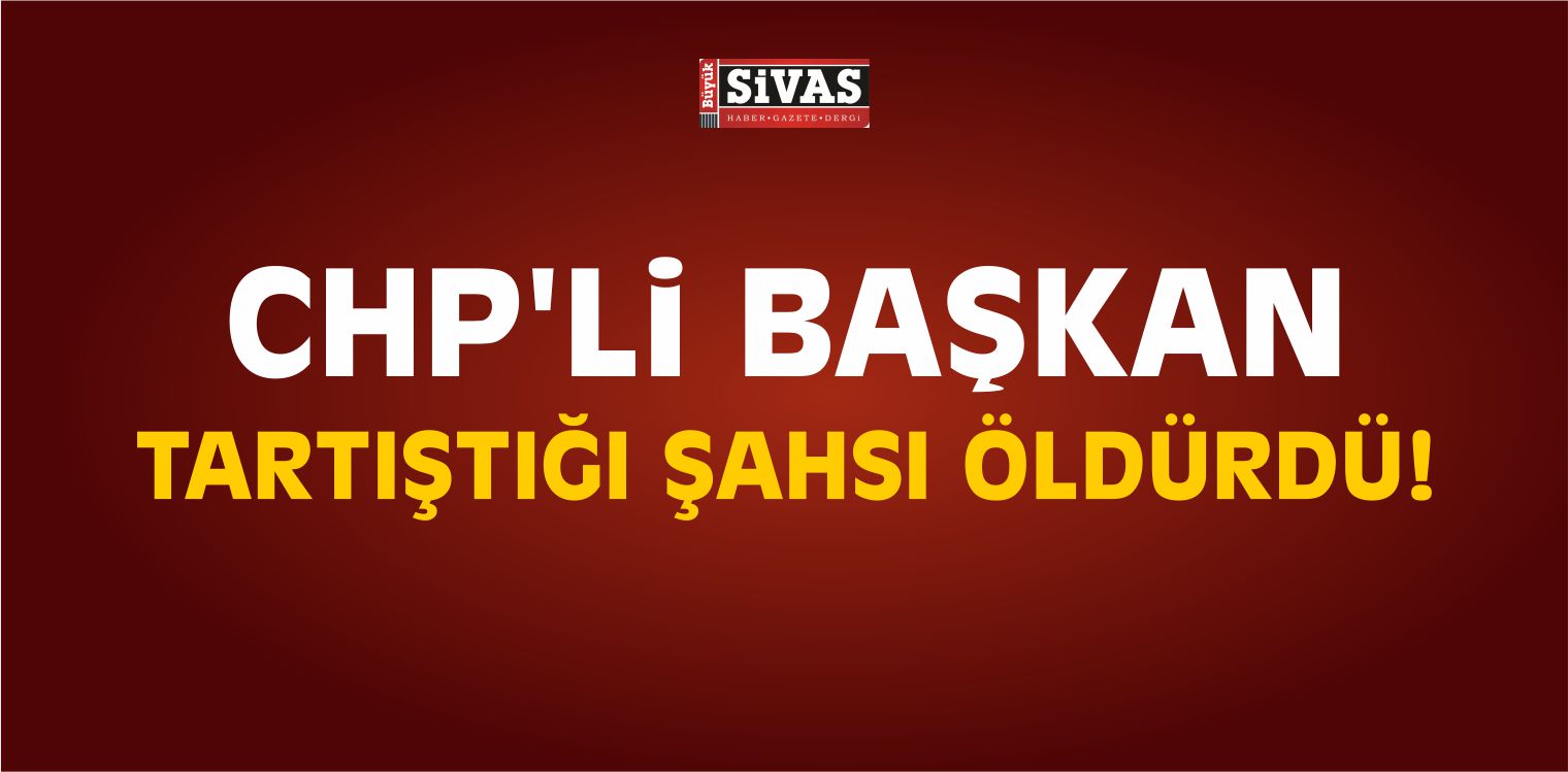 CHP’li Başkan Tartıştığı Şahsı Öldürdü!
