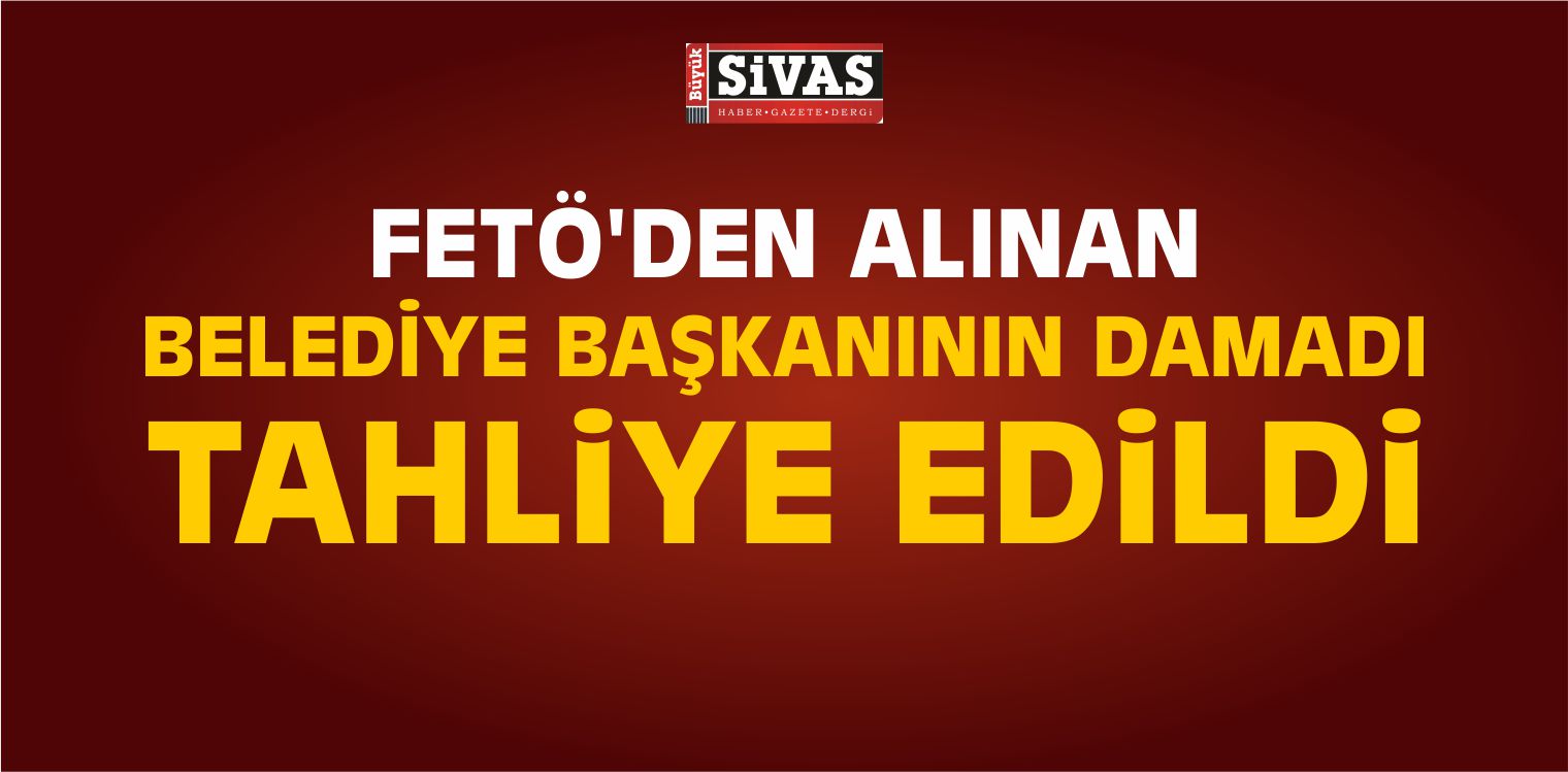 FETÖ’den Alınan Belediye Başkanının Damadı Tahliye Edildi
