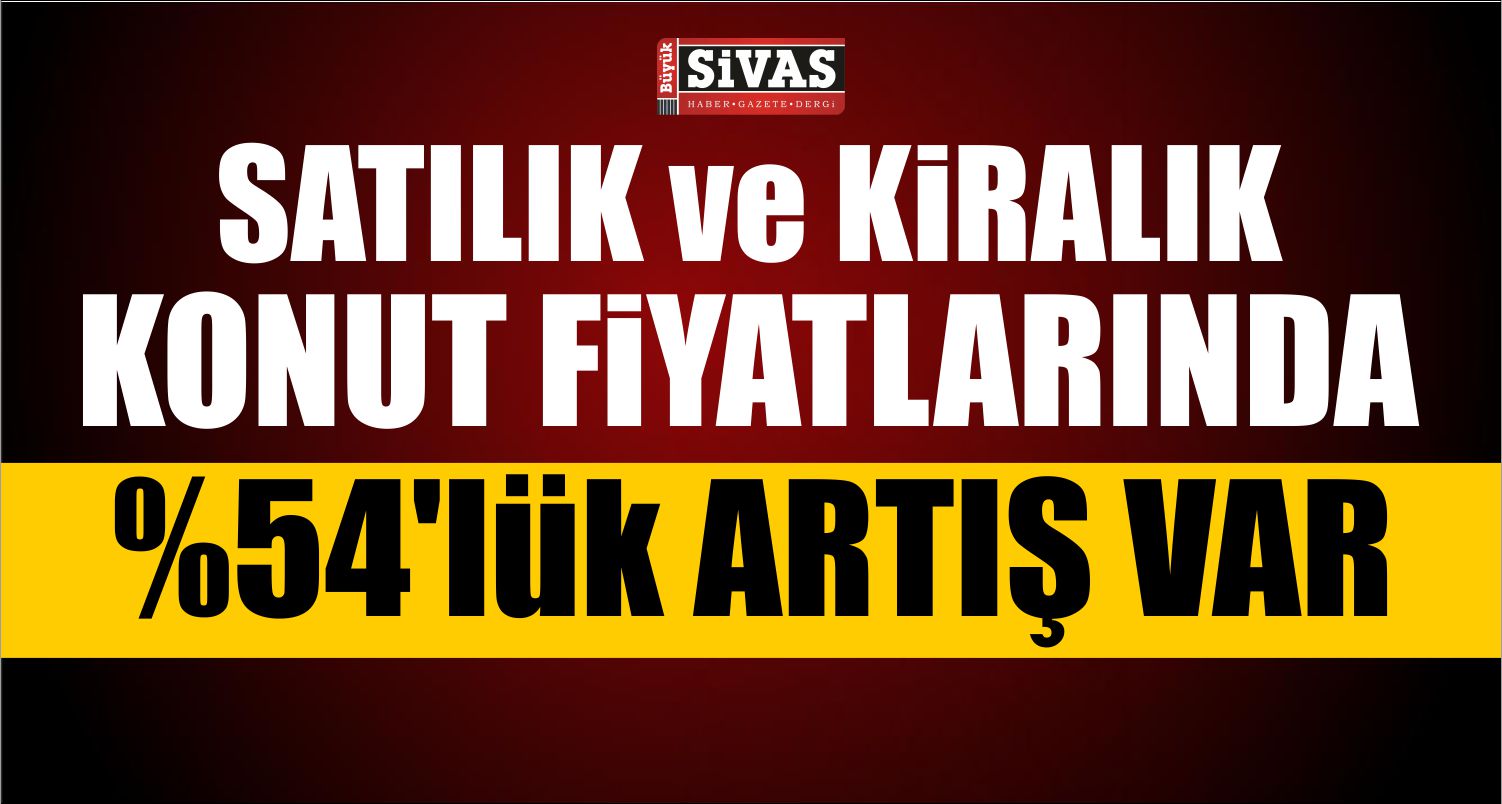 SATILIK ve KİRALIK KONUT FİYATLARINDA YÜZDE 54’LÜK ARTIŞ VAR!