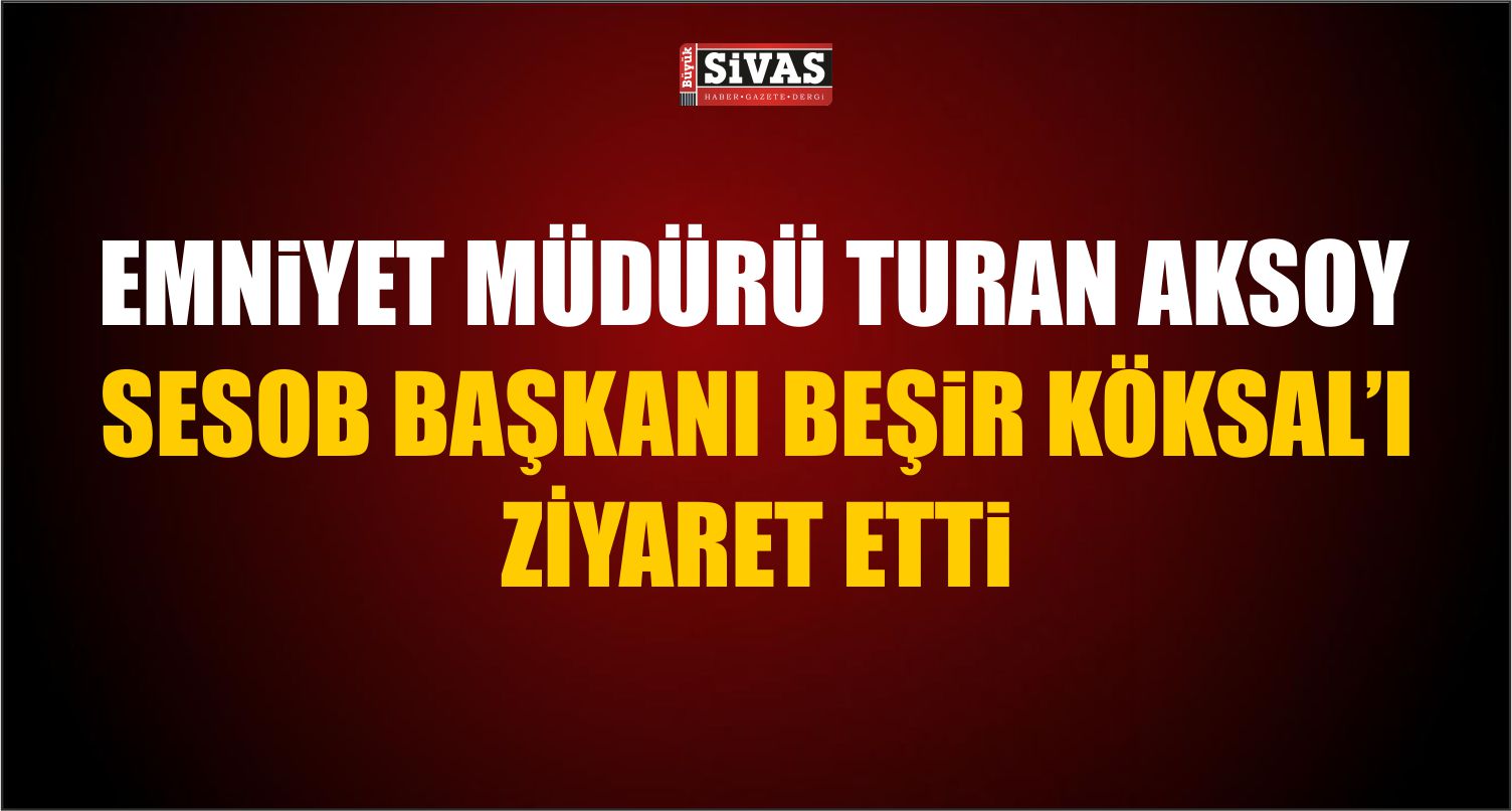 Sivas Emniyet Müdürü Turan Aksoy, SESOB Başkanı Beşir Köksal’ı Ziyaret Etti