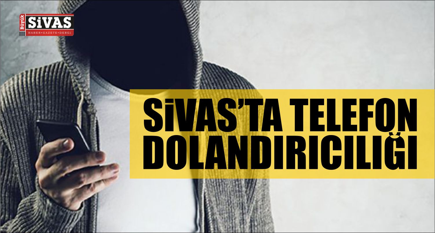 Sivas’ta Telefon İle Dolandırıcılık Olayı!