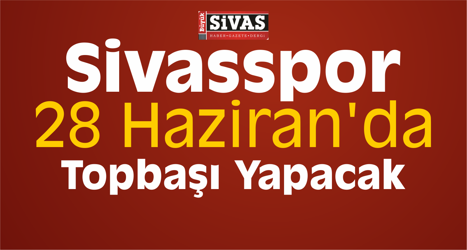 Sivasspor 28 Haziran’da Topbaşı Yapacak