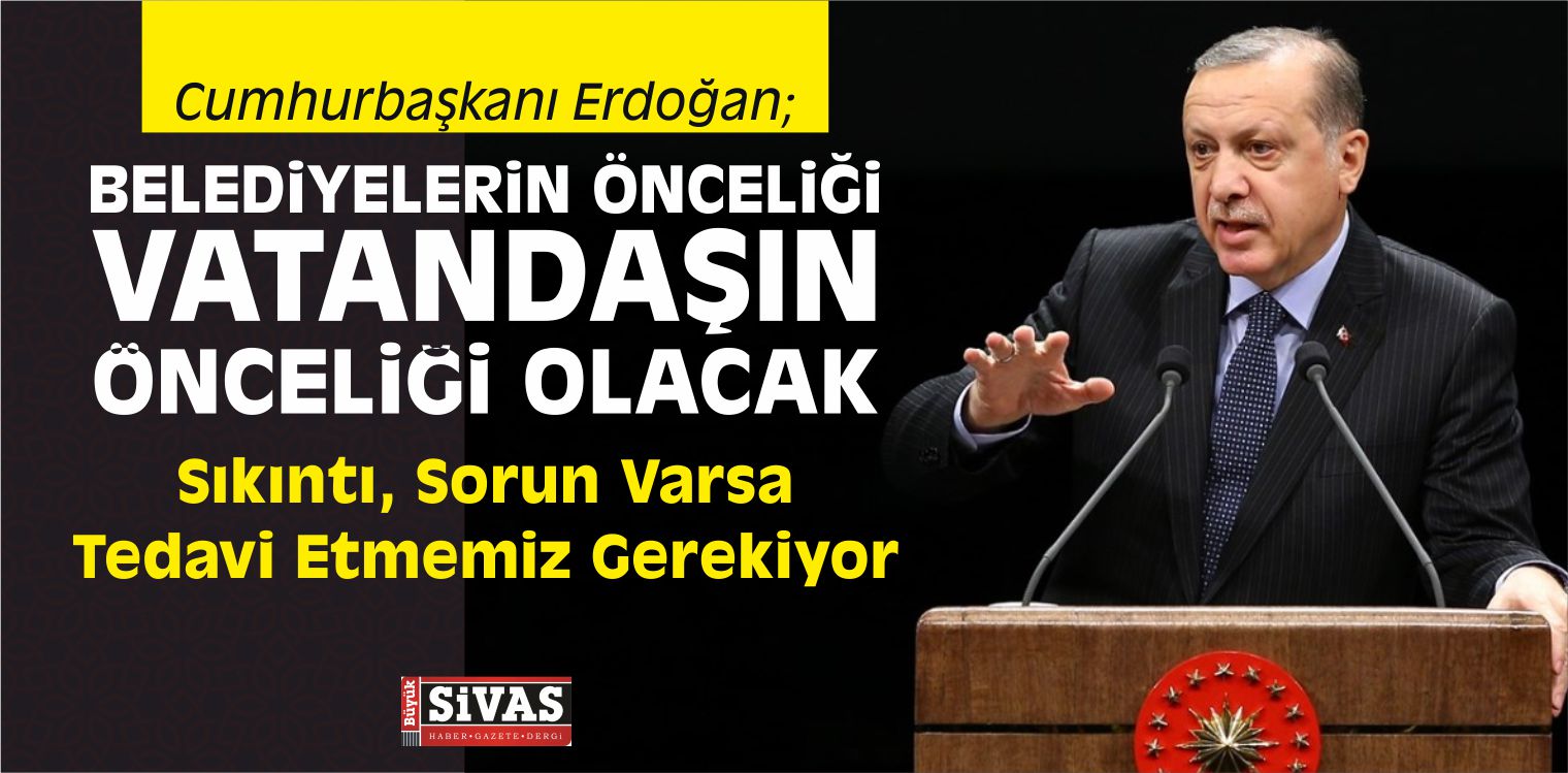 Erdoğan, “Belediyelerin Önceliği Vatandaşın Önceliği Olacak”