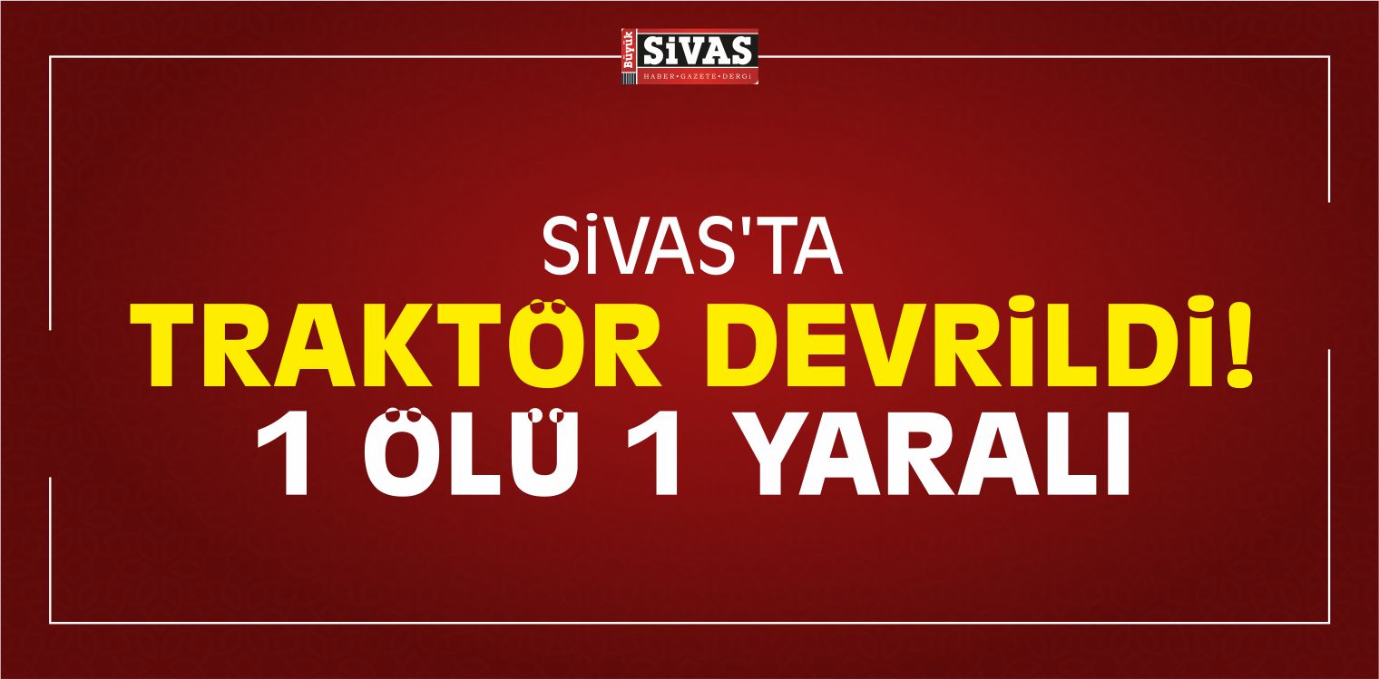 Sivas’ta Traktör Devrildi! 1 Ölü 1 Yaralı