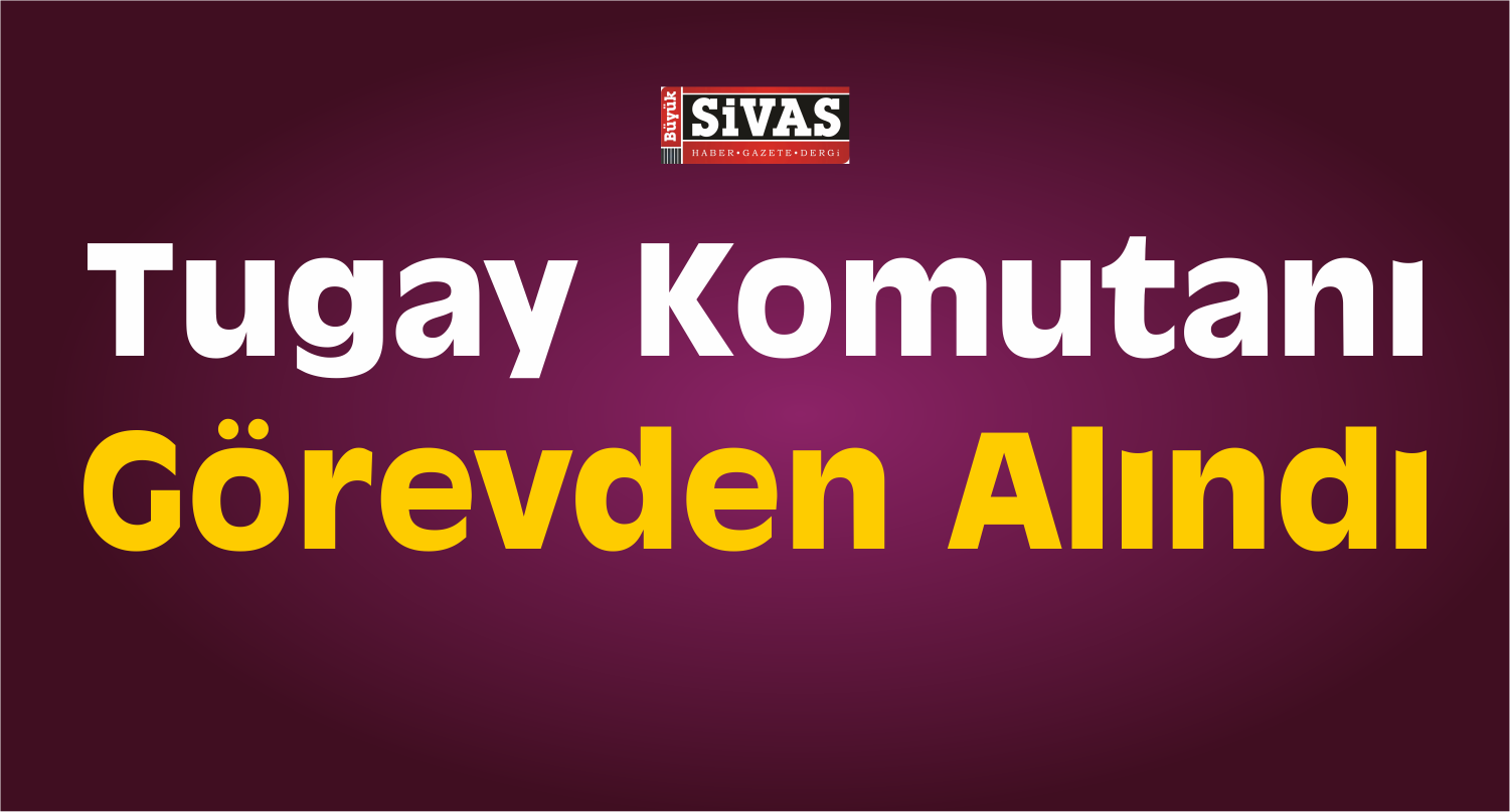 Tugay Komutanı Görevden Alındı