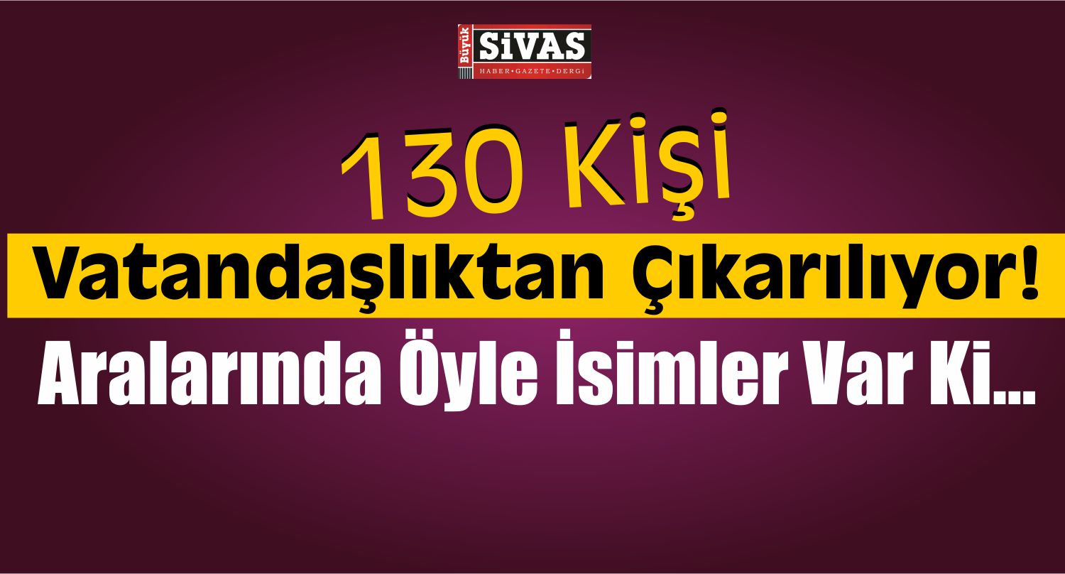 130 İsim Vatandaşlıktan Çıkartılıyor! İşte O Liste