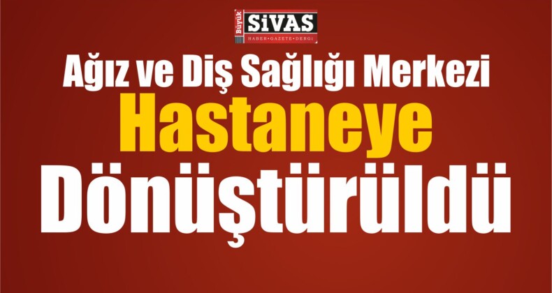 Sivas’ta Ağız ve Diş Sağlığı Merkezi Hastaneye Dönüştürüldü