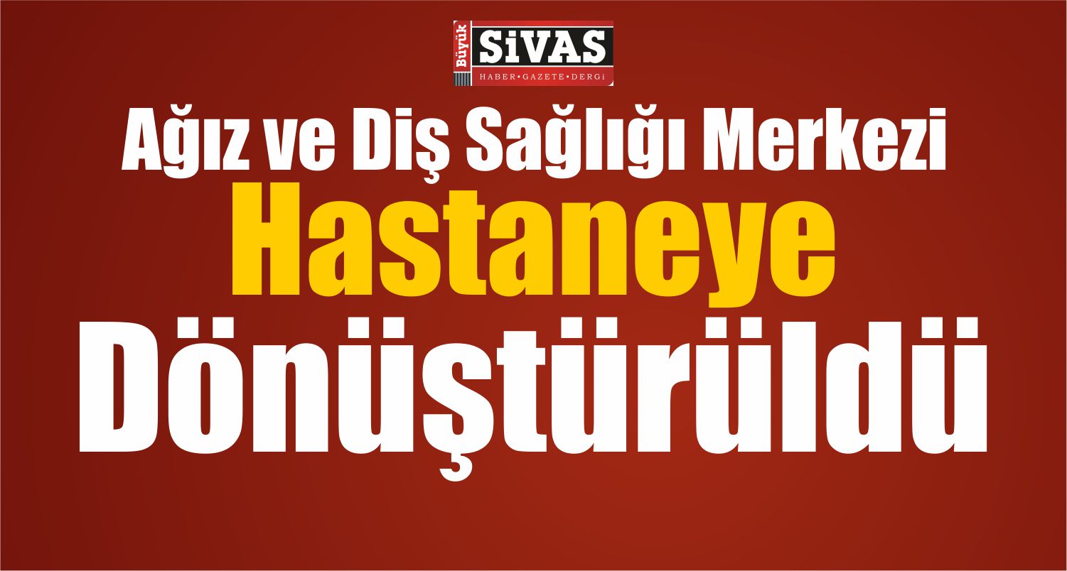 Sivas’ta Ağız ve Diş Sağlığı Merkezi Hastaneye Dönüştürüldü