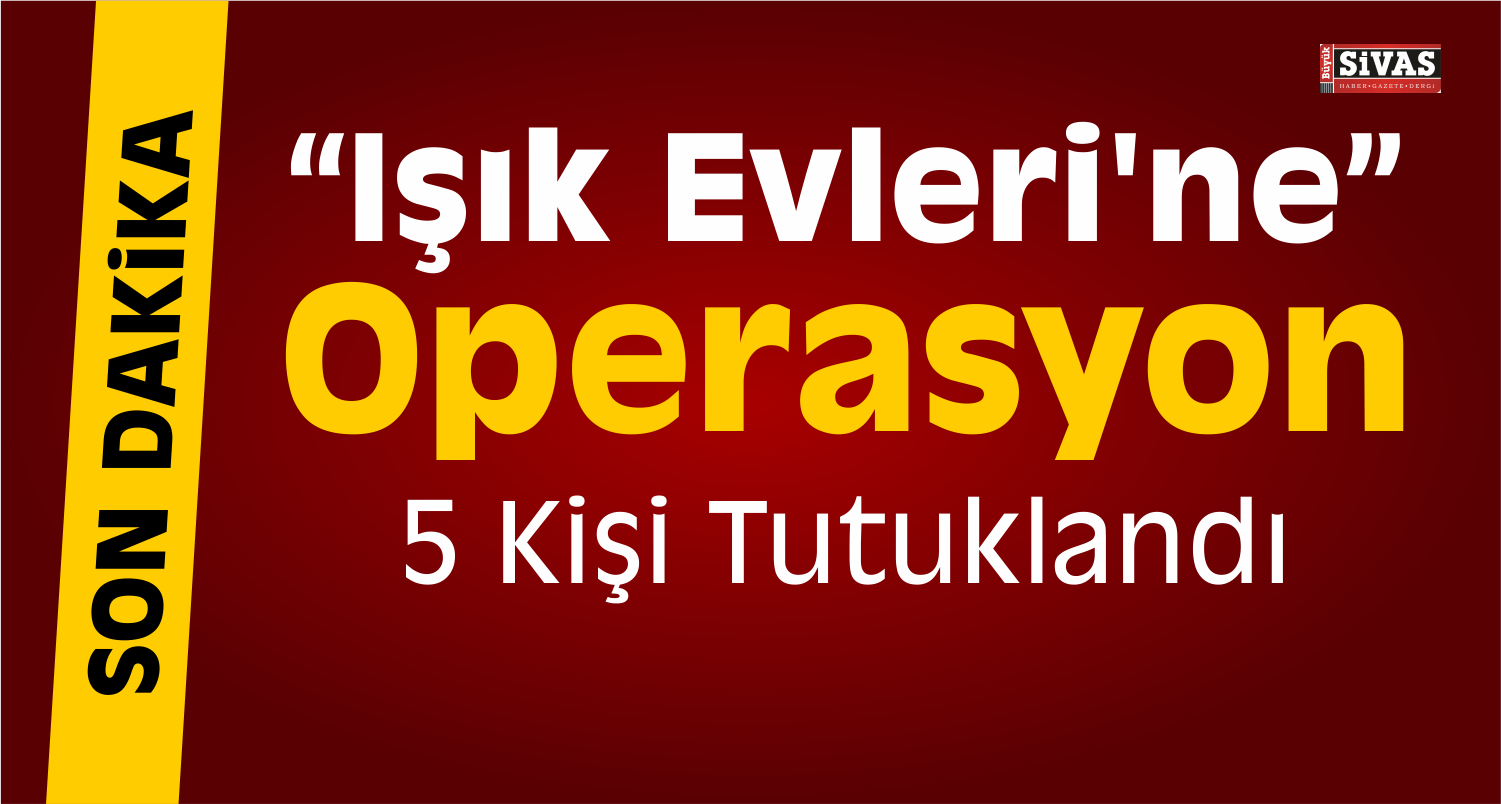 Sivas’taki “Işık Evleri” ne Yönelik Operasyon