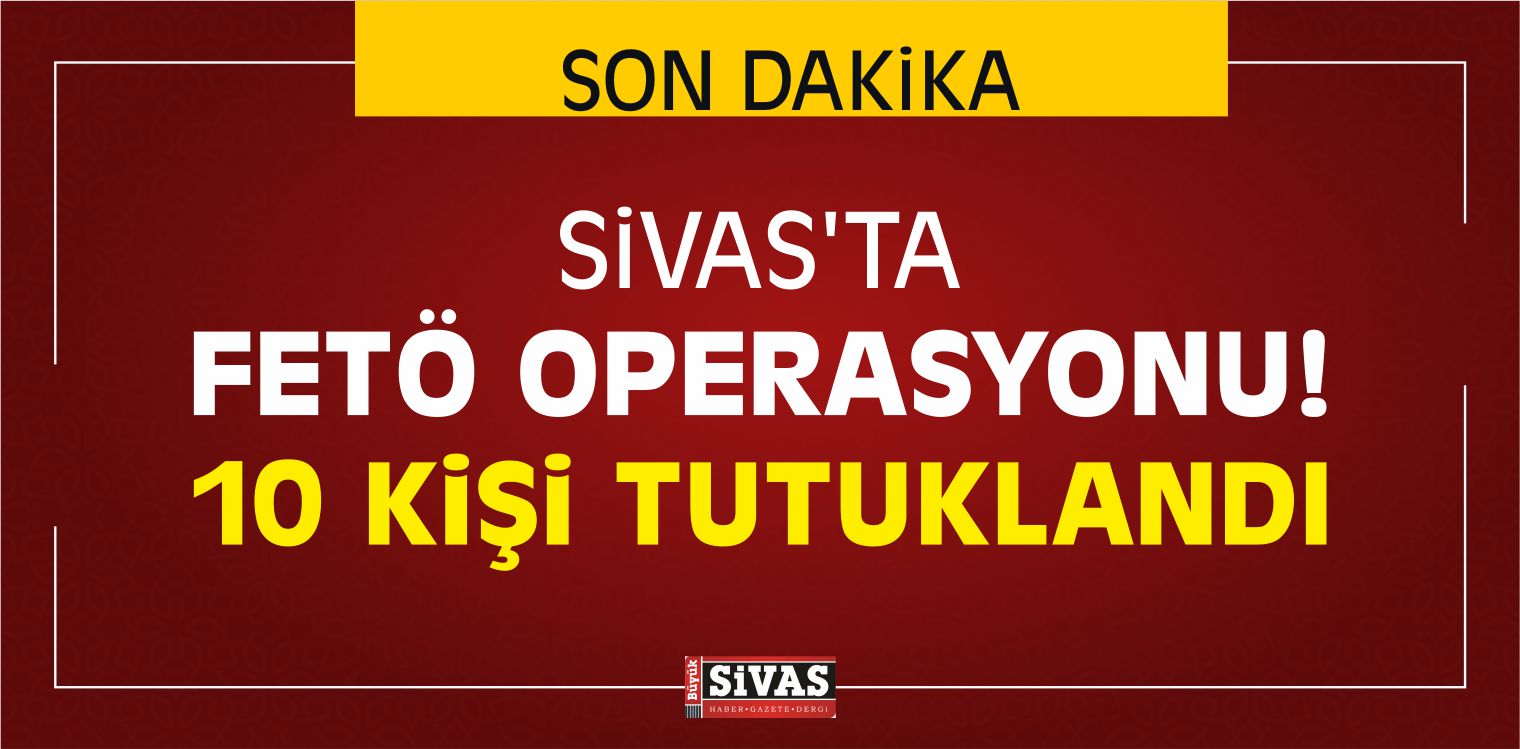Sivas’ta FETÖ Operasyonu! 10 Kişi Tutuklandı