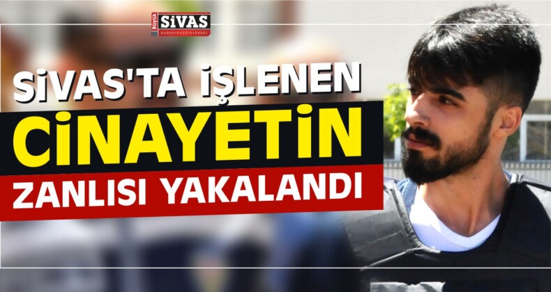 Sivas’ta İşlenen Cinayetin Zanlısı Yakalandı