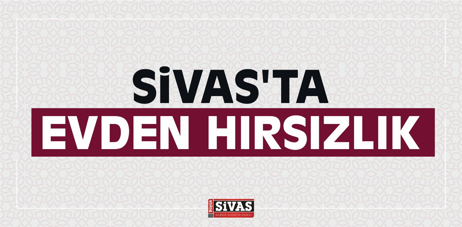 Sivas'ta Evden Hırsızlık
