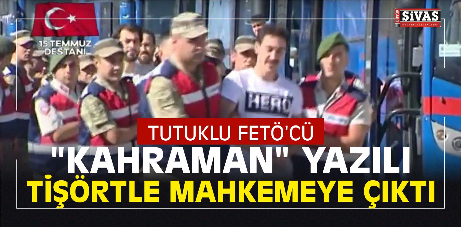 Tutuklu FETÖ’cü ” Kahraman ” Yazılı Tişörtle Mahkemeye Çıktı