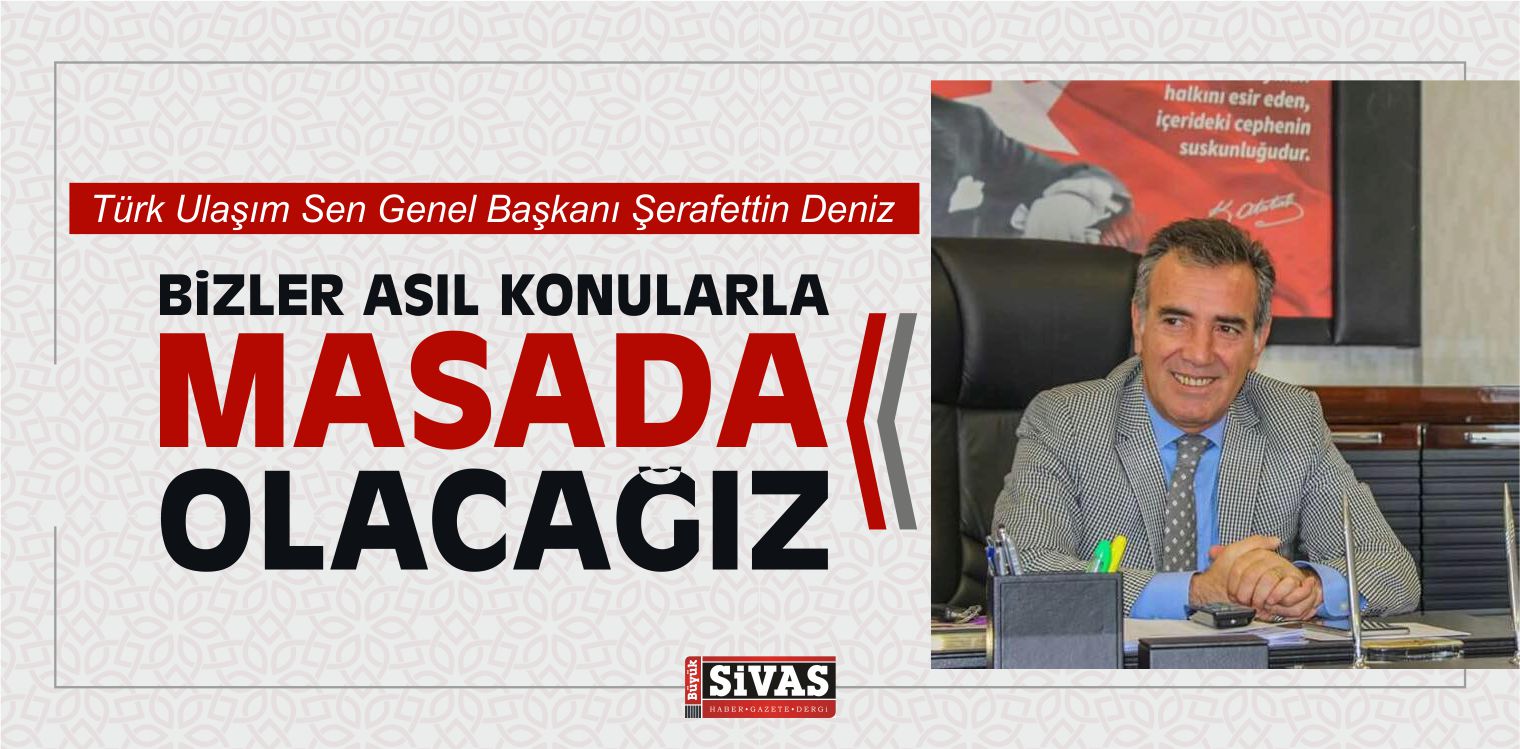 Şerafettin Deniz “Bizler Asıl Konularla Masada Olacağız”