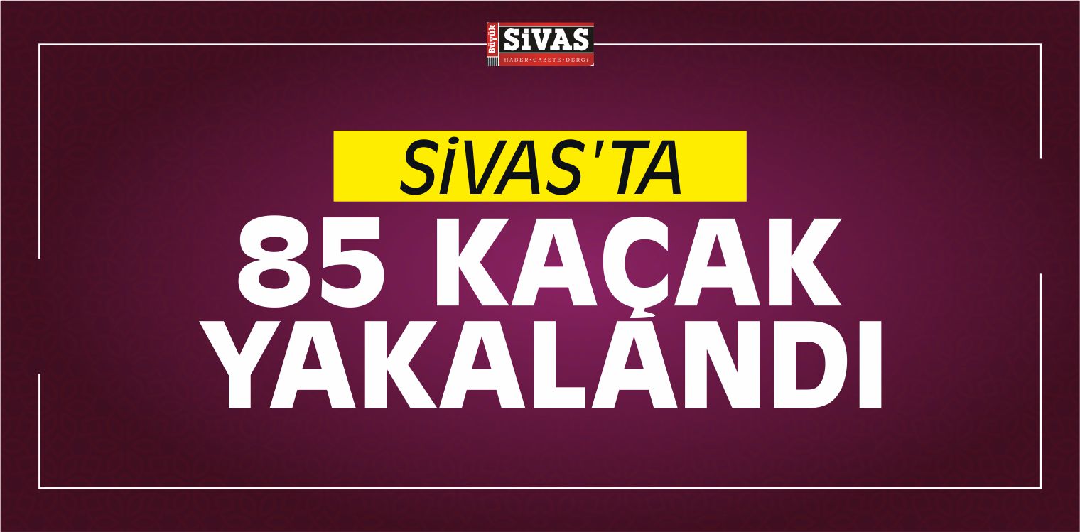 Sivas’ta 85 Kaçak Yakalandı