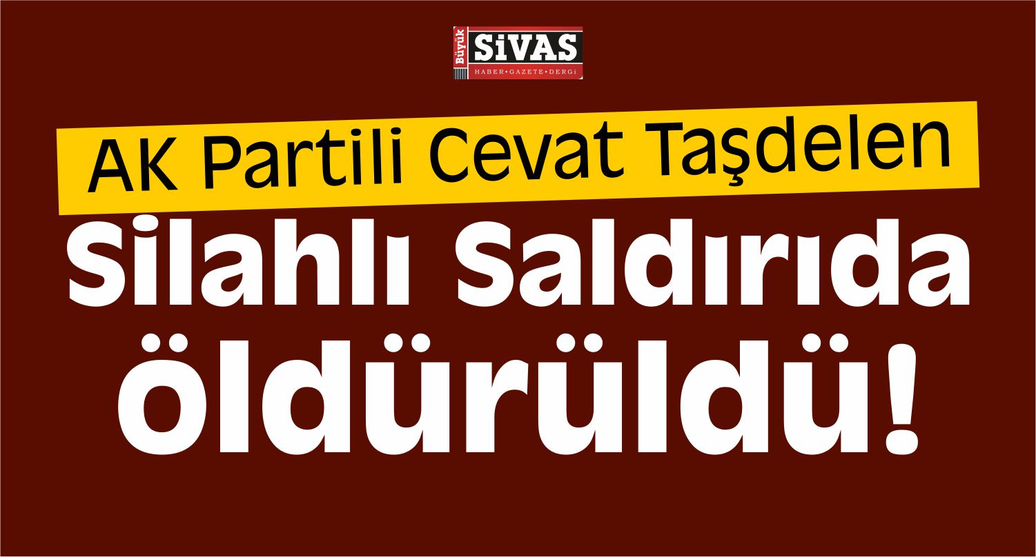 AK Partili Cevat Taşdelen Silahlı Saldırıda Öldürüldü