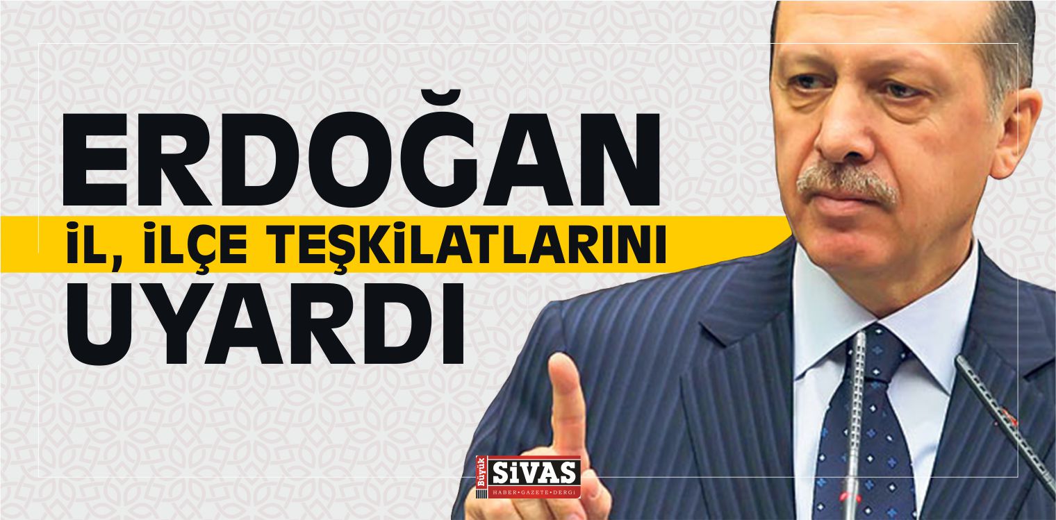 Erdoğan İl, İlçe Teşkilatlarını Uyardı