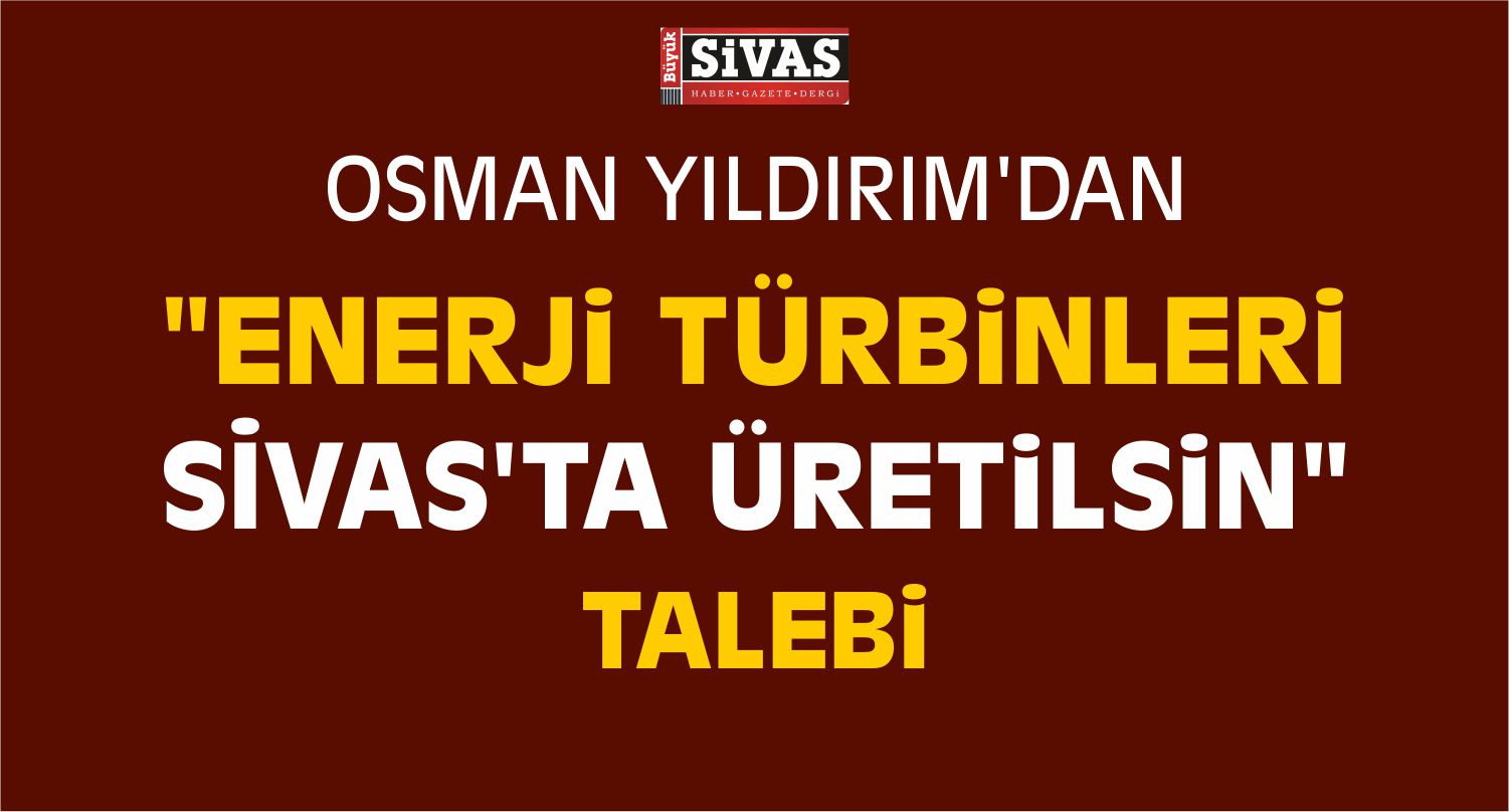 Yıldırım’dan “Enerji Türbinleri Sivas’ta Üretilsin” Talebi