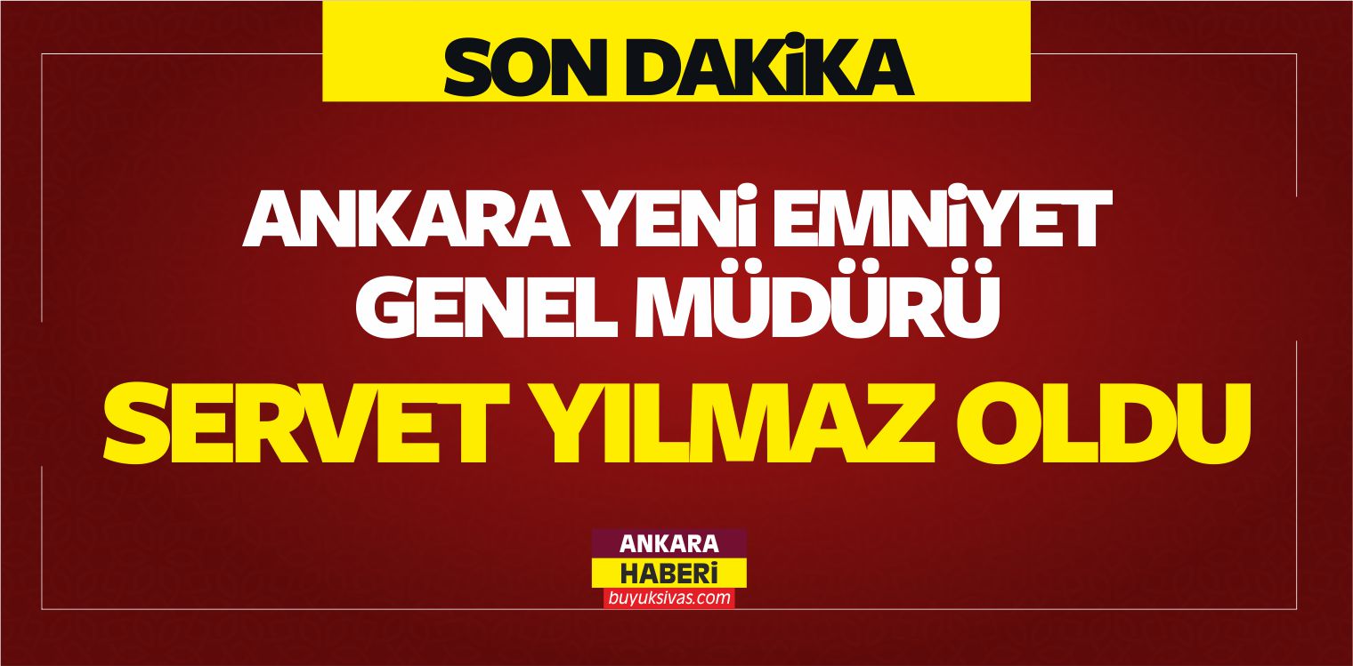 Ankara Yeni Emniyet Genel Müdürü Servet Yılmaz Oldu