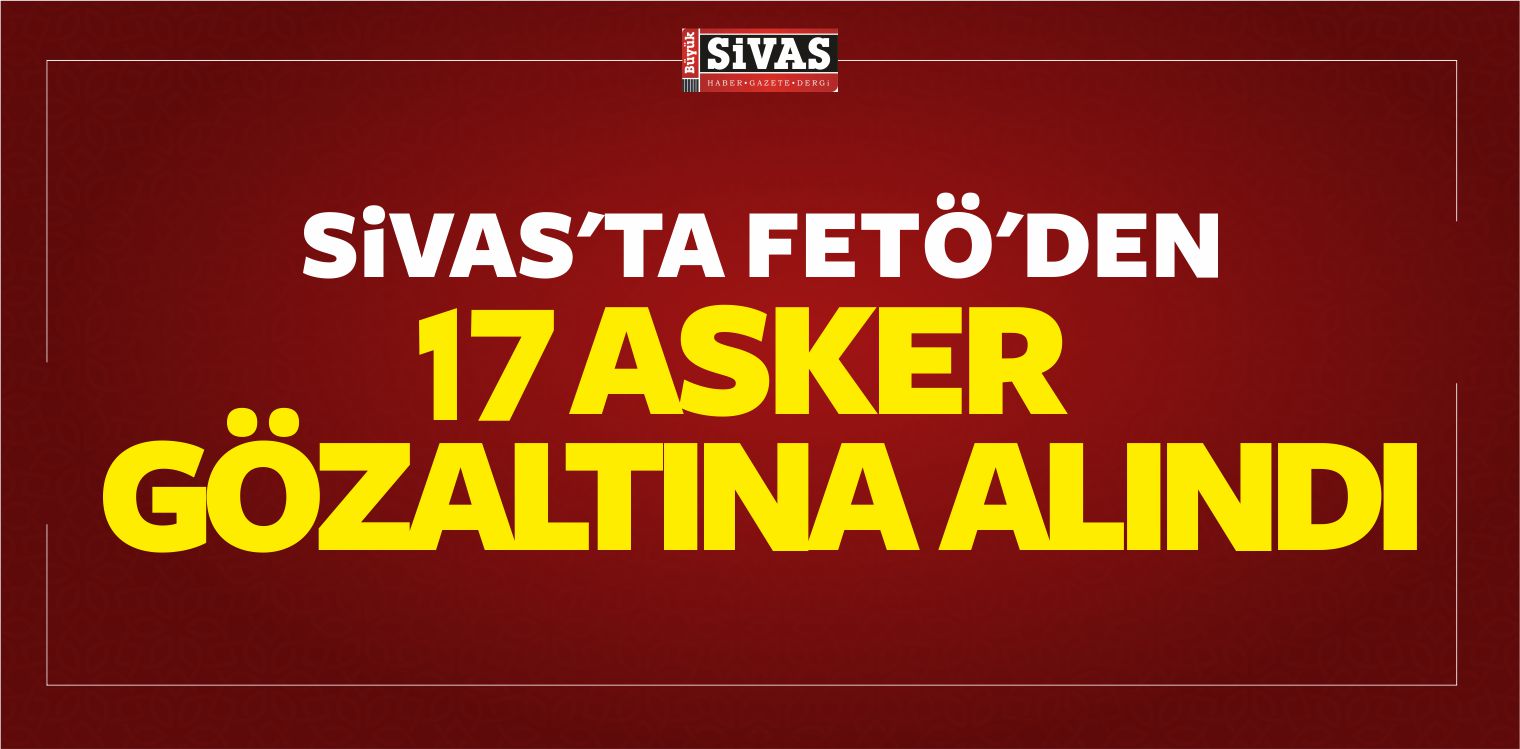 Sivas’ta FETÖ’den 17 Asker Gözaltına Alındı