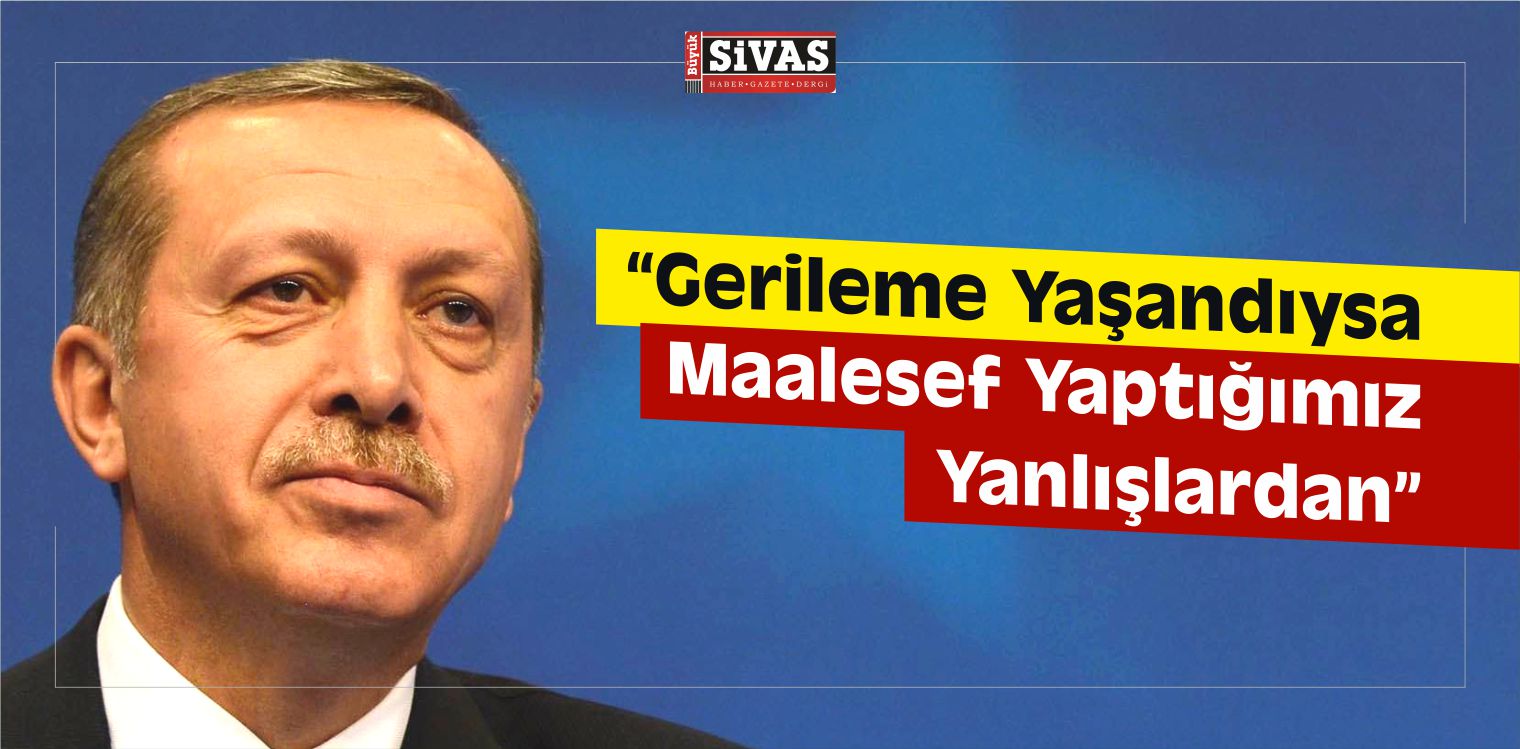 Erdoğan, “Gerileme Yaşandıysa Maalesef Yaptığımız Yanlışlardan”