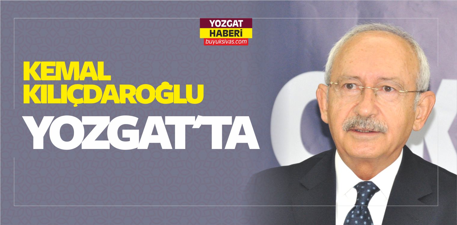 CHP Genel Başkanı Kemal Kılıçdaroğlu Yozgat’ta