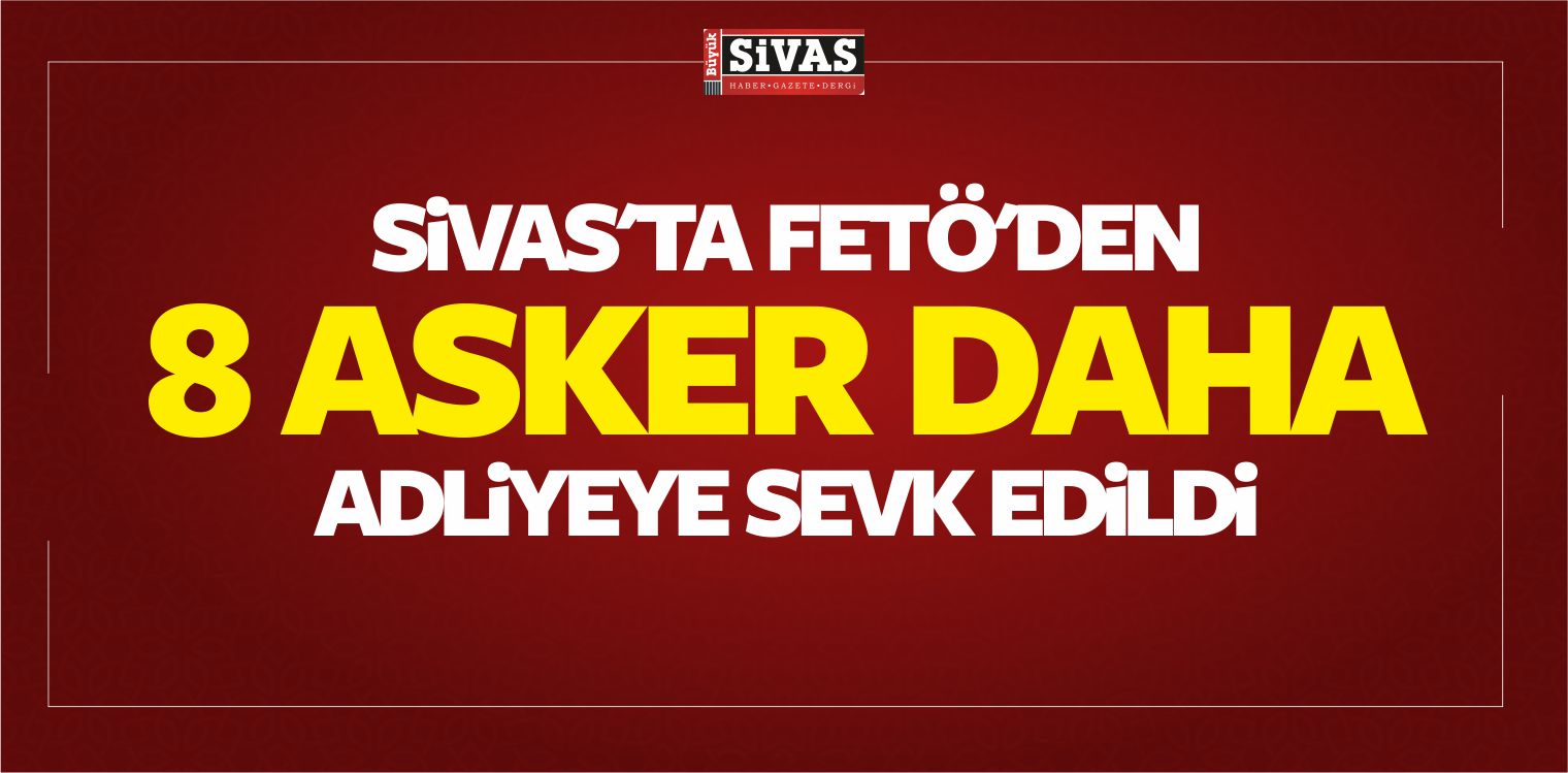 Sivas’ta FETÖ’den 8 Asker Daha Adliyeye Sevk Edildi