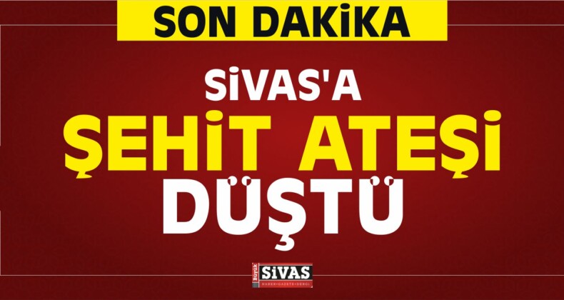 Sivas’a Şehit Ateşi Düştü