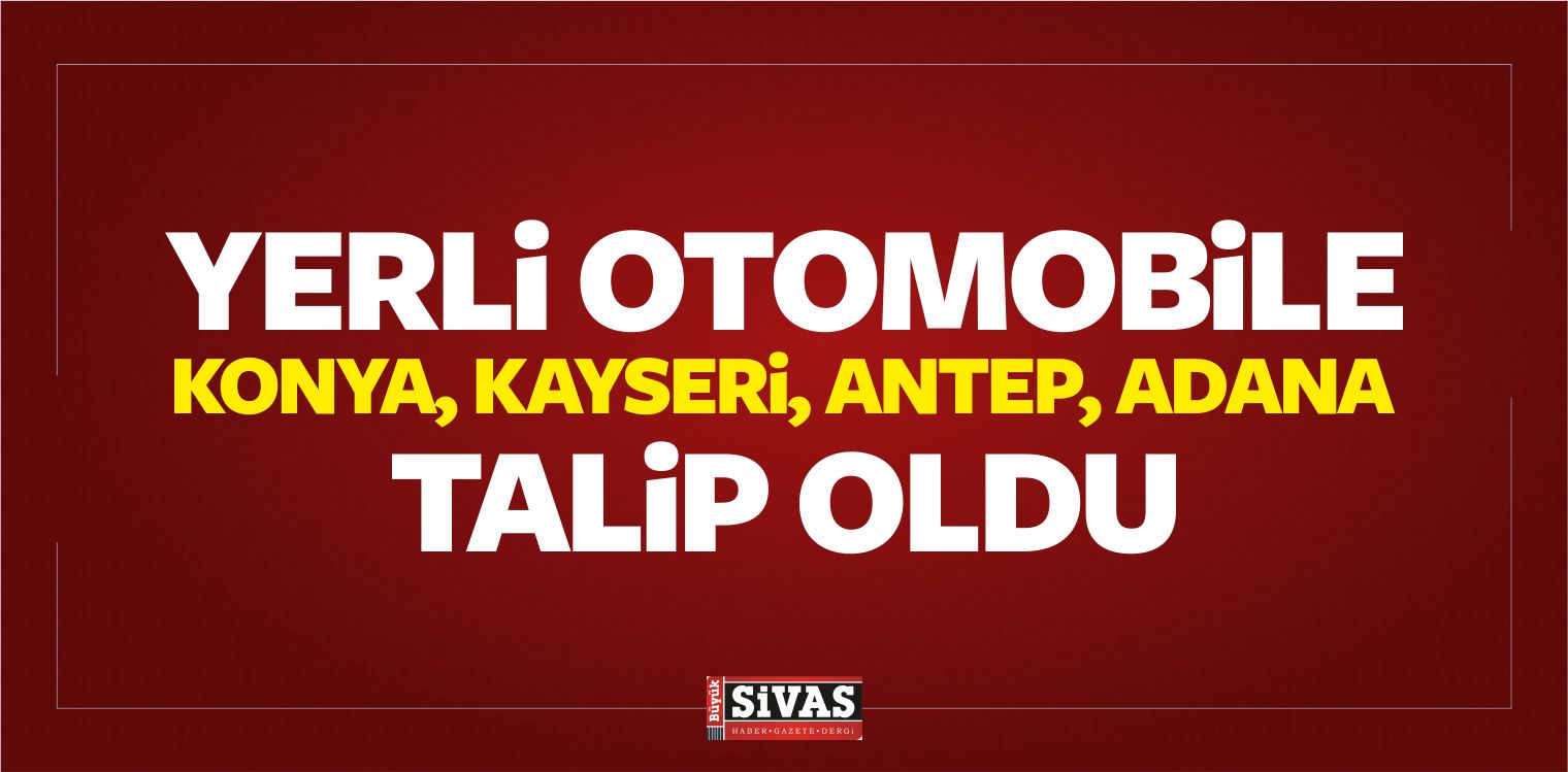 Yerli Otomobil Üretimine Konya, Kayseri, Antep, Adana Talip Oldu
