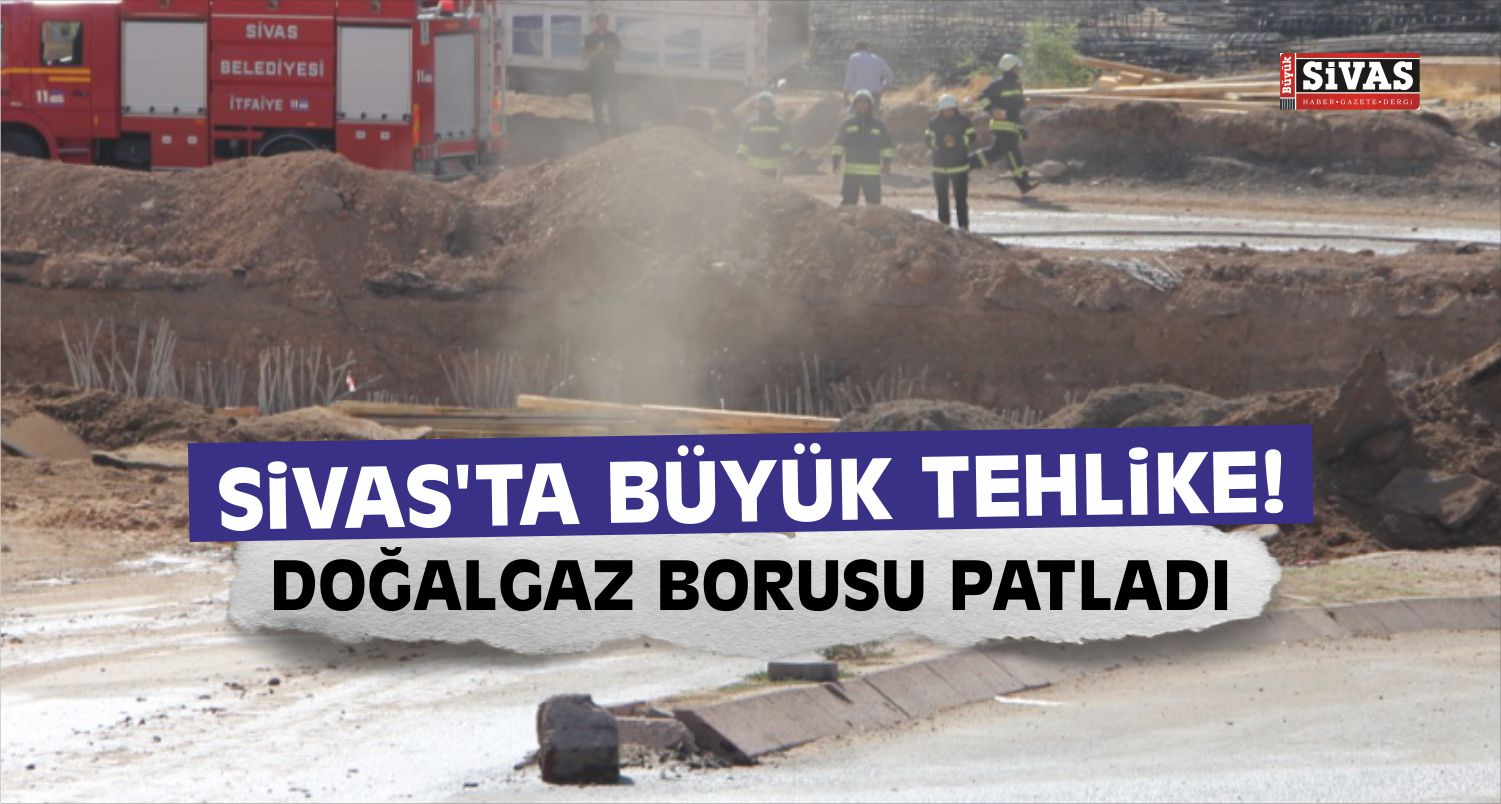 Sivas’ta Alt Geçit Çalışması Sırasında Doğalgaz Borusu Patladı