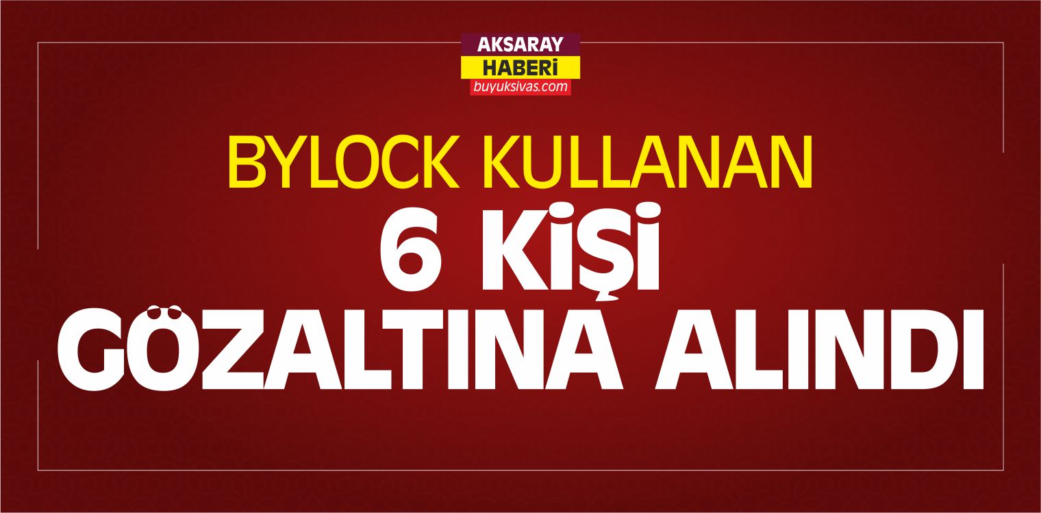 Aksaray’da ByLock Kullanan 6 Kişi Gözaltına Alındı